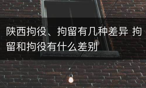 陕西拘役、拘留有几种差异 拘留和拘役有什么差别