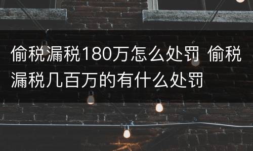 偷税漏税180万怎么处罚 偷税漏税几百万的有什么处罚