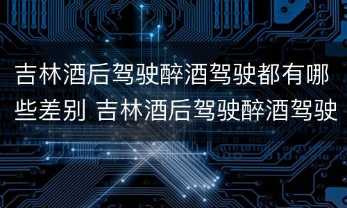 吉林酒后驾驶醉酒驾驶都有哪些差别 吉林酒后驾驶醉酒驾驶都有哪些差别呢