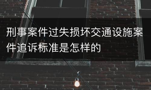 刑事案件过失损坏交通设施案件追诉标准是怎样的