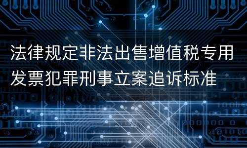 法律规定非法出售增值税专用发票犯罪刑事立案追诉标准