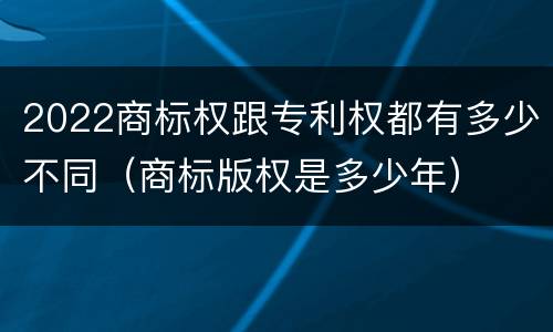 2022商标权跟专利权都有多少不同（商标版权是多少年）
