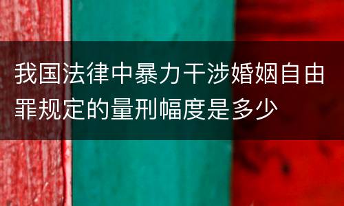 我国法律中暴力干涉婚姻自由罪规定的量刑幅度是多少