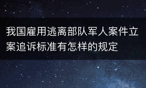 我国雇用逃离部队军人案件立案追诉标准有怎样的规定