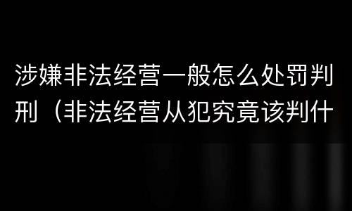 涉嫌非法经营一般怎么处罚判刑（非法经营从犯究竟该判什么罪）