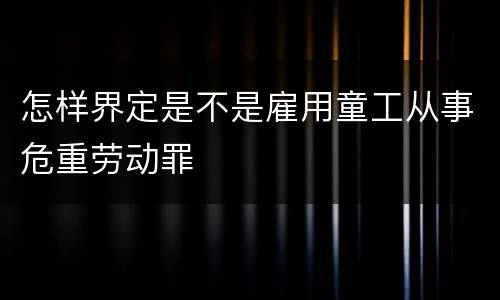 怎样界定是不是雇用童工从事危重劳动罪