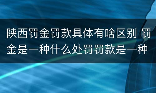 陕西罚金罚款具体有啥区别 罚金是一种什么处罚罚款是一种什么处罚