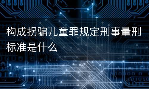 构成拐骗儿童罪规定刑事量刑标准是什么