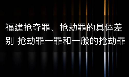 福建抢夺罪、抢劫罪的具体差别 抢劫罪一罪和一般的抢劫罪