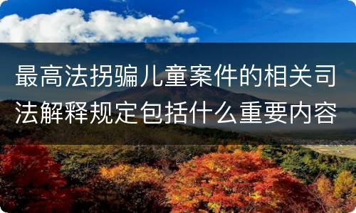 最高法拐骗儿童案件的相关司法解释规定包括什么重要内容