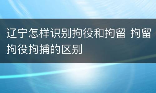 辽宁怎样识别拘役和拘留 拘留拘役拘捕的区别
