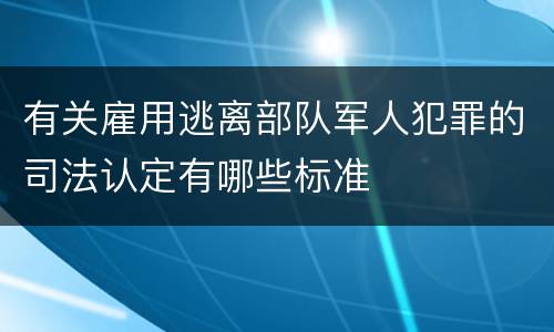 有关雇用逃离部队军人犯罪的司法认定有哪些标准