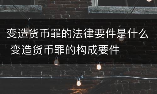 变造货币罪的法律要件是什么 变造货币罪的构成要件