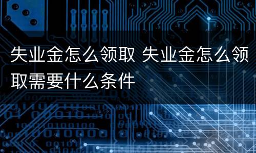 失业金怎么领取 失业金怎么领取需要什么条件