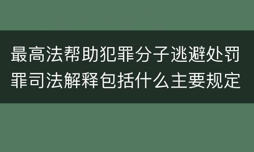 最高法帮助犯罪分子逃避处罚罪司法解释包括什么主要规定