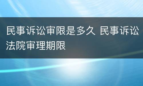 民事诉讼审限是多久 民事诉讼法院审理期限