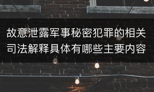 故意泄露军事秘密犯罪的相关司法解释具体有哪些主要内容