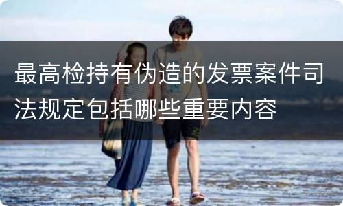 最高检持有伪造的发票案件司法规定包括哪些重要内容