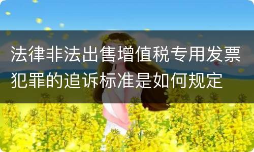 法律非法出售增值税专用发票犯罪的追诉标准是如何规定