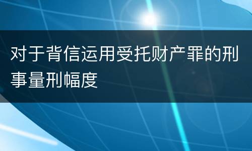 对于背信运用受托财产罪的刑事量刑幅度