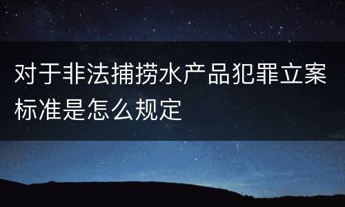 对于非法捕捞水产品犯罪立案标准是怎么规定