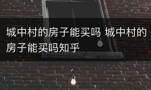 城中村的房子能买吗 城中村的房子能买吗知乎