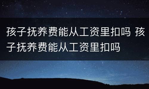 孩子抚养费能从工资里扣吗 孩子抚养费能从工资里扣吗