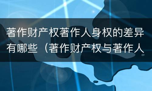 著作财产权著作人身权的差异有哪些（著作财产权与著作人身权的区别）
