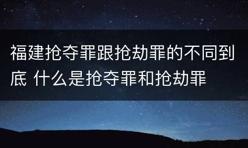 福建抢夺罪跟抢劫罪的不同到底 什么是抢夺罪和抢劫罪