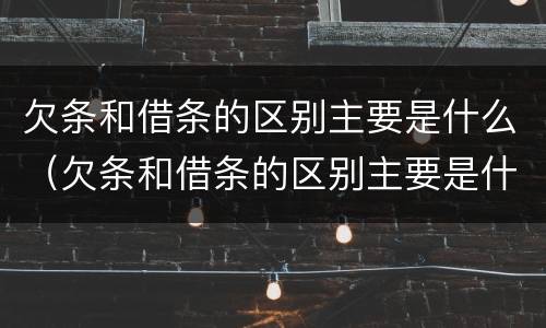 欠条和借条的区别主要是什么（欠条和借条的区别主要是什么样的）
