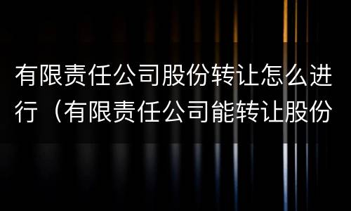 有限责任公司股份转让怎么进行（有限责任公司能转让股份吗）