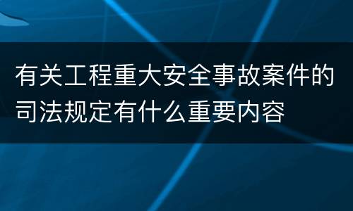 有关工程重大安全事故案件的司法规定有什么重要内容