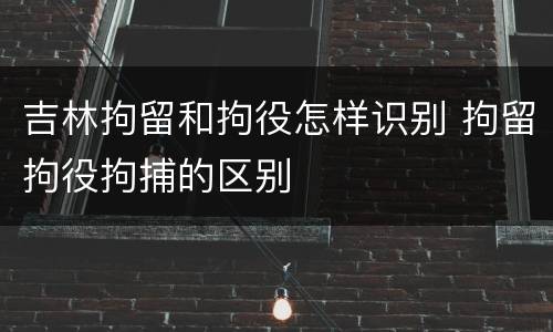 吉林拘留和拘役怎样识别 拘留拘役拘捕的区别