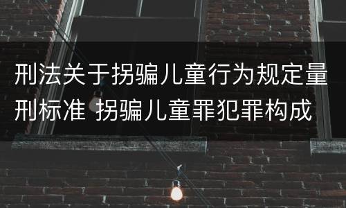 刑法关于拐骗儿童行为规定量刑标准 拐骗儿童罪犯罪构成