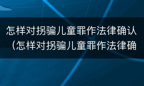 怎样对拐骗儿童罪作法律确认（怎样对拐骗儿童罪作法律确认责任）