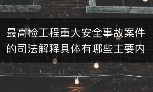 最高检工程重大安全事故案件的司法解释具体有哪些主要内容