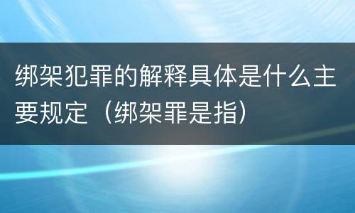 绑架犯罪的解释具体是什么主要规定（绑架罪是指）