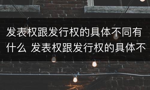 发表权跟发行权的具体不同有什么 发表权跟发行权的具体不同有什么区别