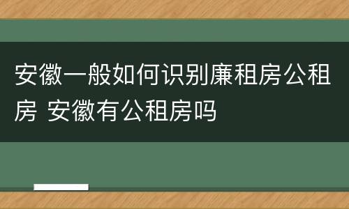 安徽一般如何识别廉租房公租房 安徽有公租房吗