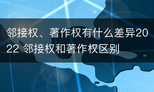 邻接权、著作权有什么差异2022 邻接权和著作权区别