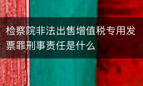 检察院非法出售增值税专用发票罪刑事责任是什么