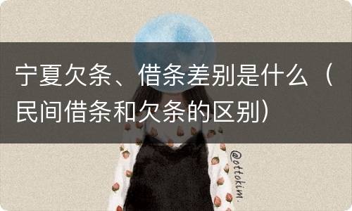 宁夏欠条、借条差别是什么（民间借条和欠条的区别）