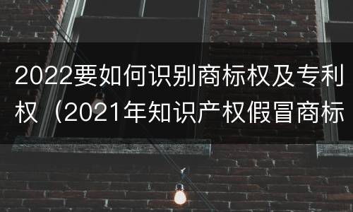 2022要如何识别商标权及专利权（2021年知识产权假冒商标法）