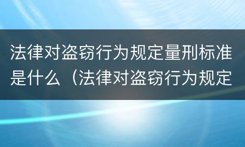 法律对盗窃行为规定量刑标准是什么（法律对盗窃行为规定量刑标准是什么）