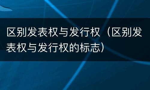 区别发表权与发行权（区别发表权与发行权的标志）