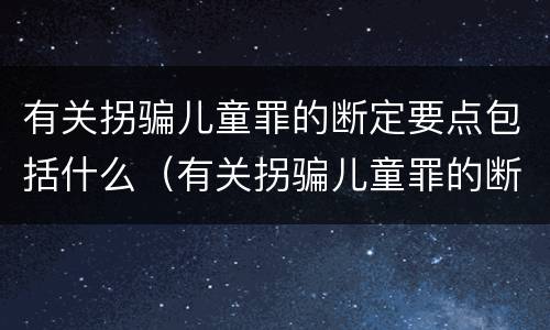 有关拐骗儿童罪的断定要点包括什么（有关拐骗儿童罪的断定要点包括什么）