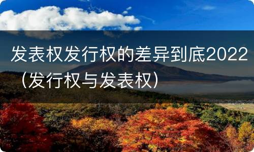 发表权发行权的差异到底2022（发行权与发表权）