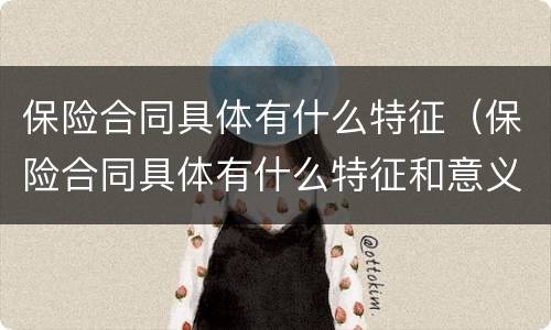 保险合同具体有什么特征（保险合同具体有什么特征和意义）