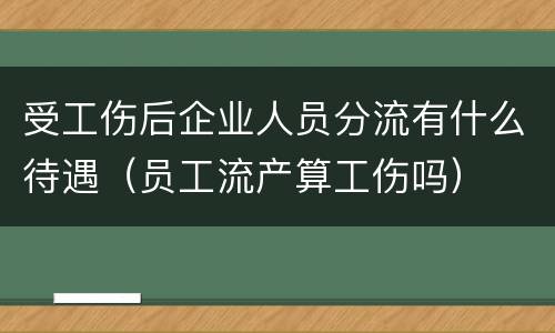 受工伤后企业人员分流有什么待遇（员工流产算工伤吗）