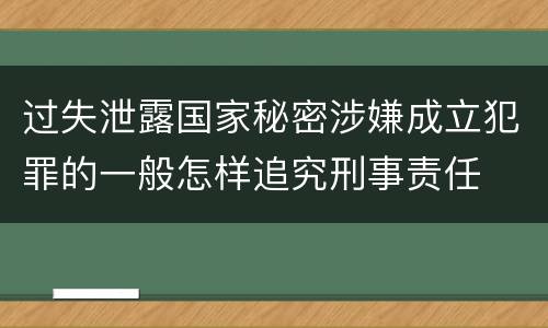 过失泄露国家秘密涉嫌成立犯罪的一般怎样追究刑事责任
